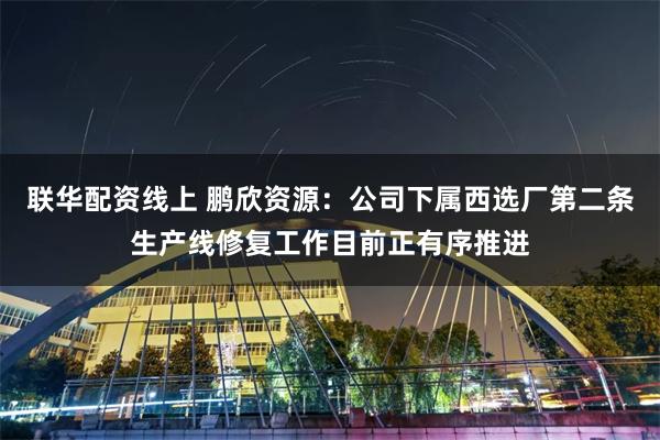 联华配资线上 鹏欣资源：公司下属西选厂第二条生产线修复工作目前正有序推进