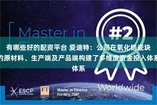 有哪些好的配资平台 爱迪特:公司在氧化锆瓷块的原材料、生产端及产品端构建了多维度资金投入体系