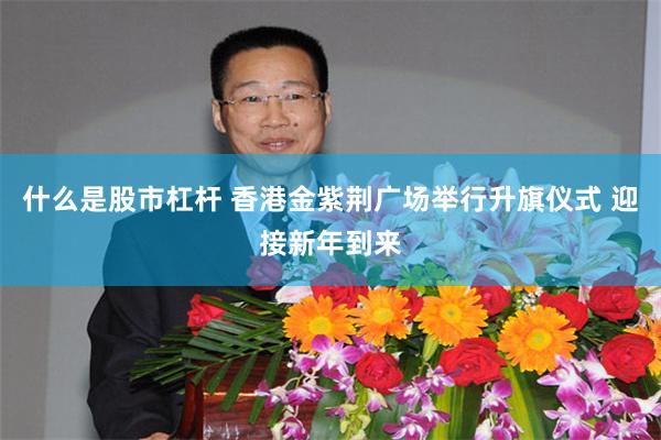 什么是股市杠杆 香港金紫荆广场举行升旗仪式 迎接新年到来